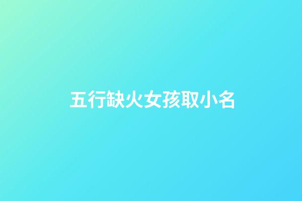 五行缺火女孩取小名(五行缺火的女孩小名)-第1张-女孩起名-玄机派