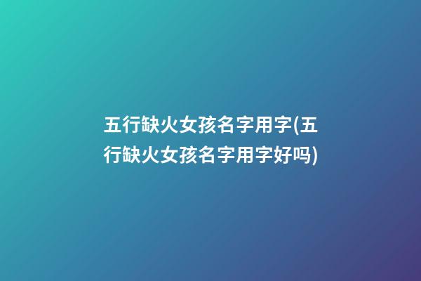 五行缺火女孩名字用字(五行缺火女孩名字用字好吗)