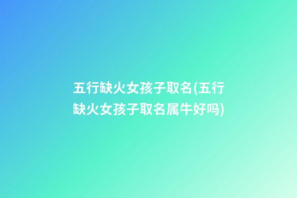 五行缺火女孩子取名(五行缺火女孩子取名属牛好吗)