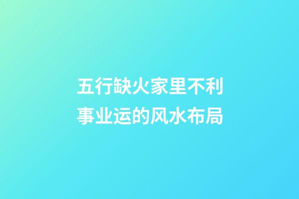 五行缺火家里不利事业运的风水布局
