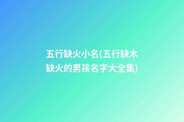 五行缺火小名(五行缺木缺火的男孩名字大全集)