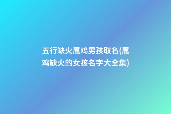 五行缺火属鸡男孩取名(属鸡缺火的女孩名字大全集)