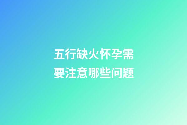 五行缺火怀孕需要注意哪些问题