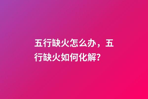 五行缺火怎么办，五行缺火如何化解？