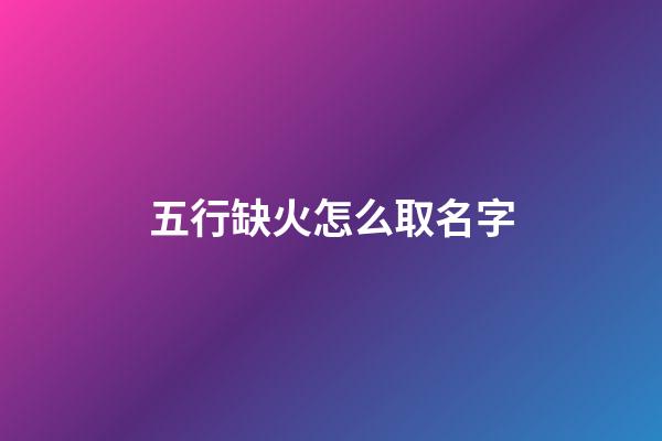五行缺火怎么取名字