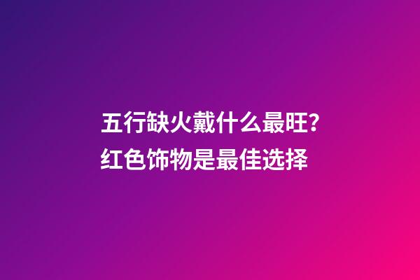 五行缺火戴什么最旺？红色饰物是最佳选择