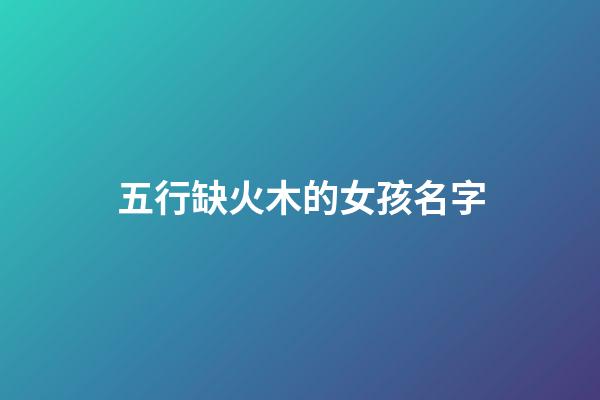 五行缺火木的女孩名字(木火组合的好名字女孩)-第1张-女孩起名-玄机派