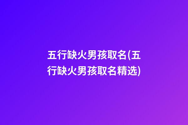 五行缺火男孩取名(五行缺火男孩取名精选)
