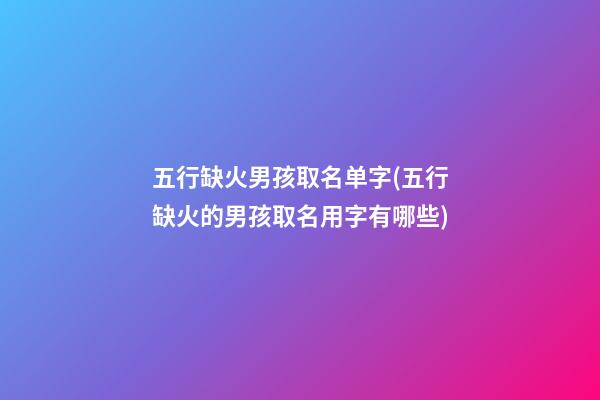 五行缺火男孩取名单字(五行缺火的男孩取名用字有哪些)