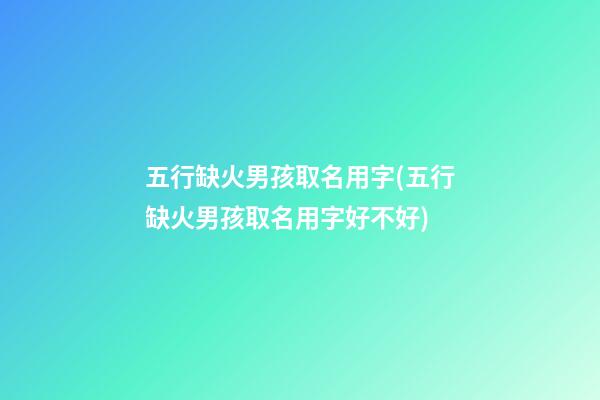 五行缺火男孩取名用字(五行缺火男孩取名用字好不好)