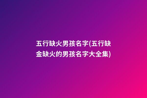 五行缺火男孩名字(五行缺金缺火的男孩名字大全集)