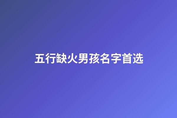 五行缺火男孩名字首选(五行缺火的男孩名)-第1张-男孩起名-玄机派
