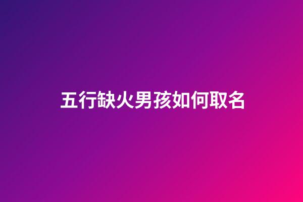五行缺火男孩如何取名(五行缺火男孩取名小名)-第1张-男孩起名-玄机派