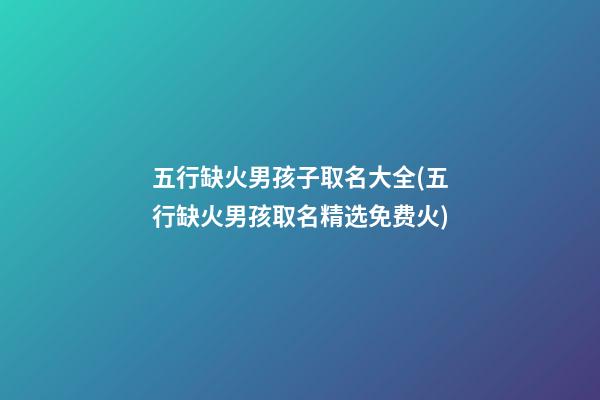 五行缺火男孩子取名大全(五行缺火男孩取名精选免费火)