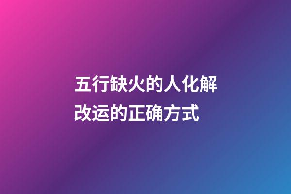 五行缺火的人化解改运的正确方式