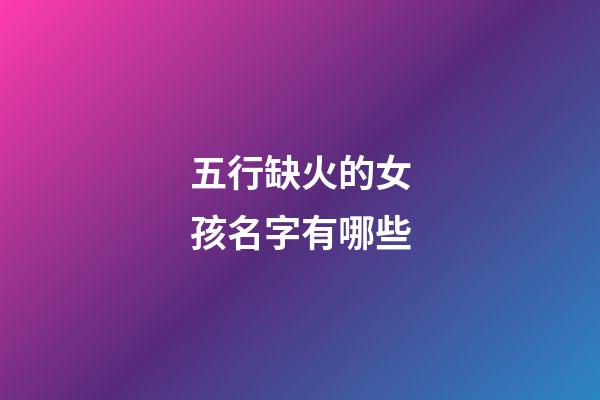 五行缺火的女孩名字有哪些(五行缺火的女孩名字大全集免费)-第1张-女孩起名-玄机派