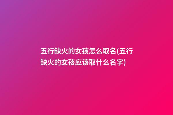 五行缺火的女孩怎么取名(五行缺火的女孩应该取什么名字)