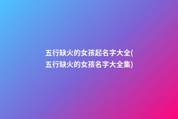 五行缺火的女孩起名字大全(五行缺火的女孩名字大全集)