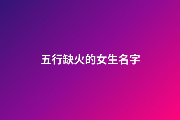 五行缺火的女生名字(五行缺火女孩子的名字)-第1张-女孩起名-玄机派
