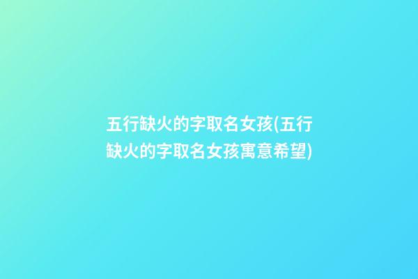 五行缺火的字取名女孩(五行缺火的字取名女孩寓意希望)