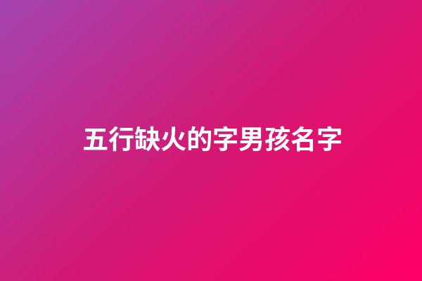 五行缺火的字男孩名字(五行缺火男孩取名的字)-第1张-男孩起名-玄机派
