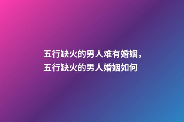 五行缺火的男人难有婚姻，五行缺火的男人婚姻如何