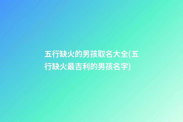 五行缺火的男孩取名大全(五行缺火最吉利的男孩名字)
