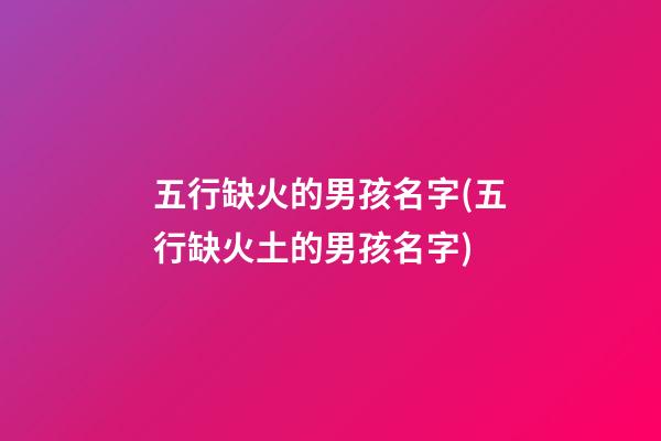 五行缺火的男孩名字(五行缺火土的男孩名字)