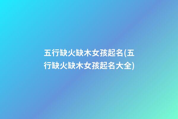 五行缺火缺木女孩起名(五行缺火缺木女孩起名大全)