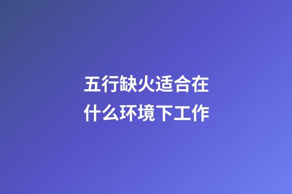 五行缺火适合在什么环境下工作