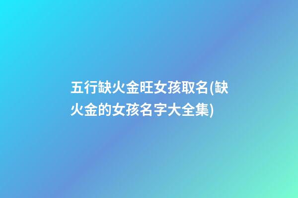 五行缺火金旺女孩取名(缺火金的女孩名字大全集)