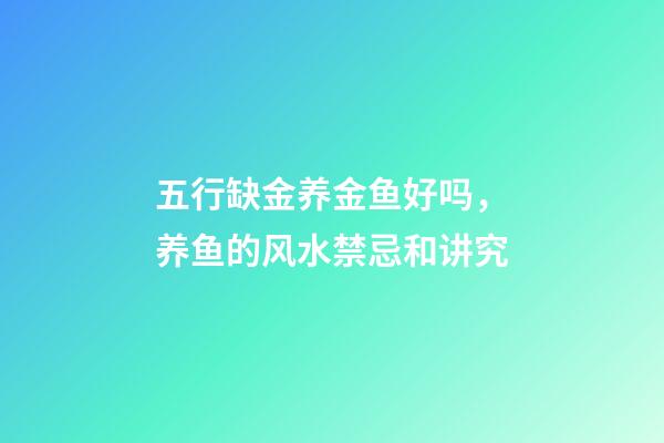 五行缺金养金鱼好吗，养鱼的风水禁忌和讲究