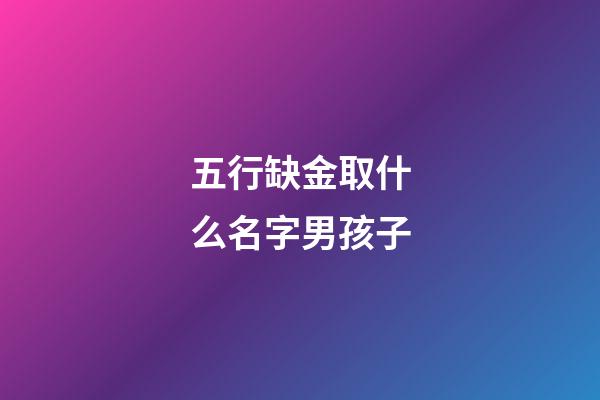 五行缺金取什么名字男孩子(五行缺金的男宝宝名字大全)-第1张-男孩起名-玄机派
