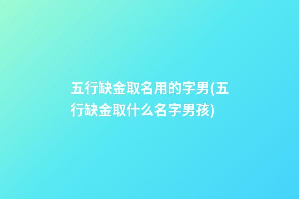 五行缺金取名用的字男(五行缺金取什么名字男孩)