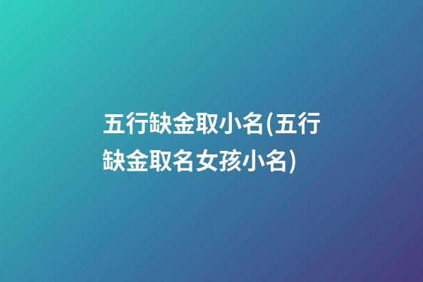 五行缺金取小名(五行缺金取名女孩小名)