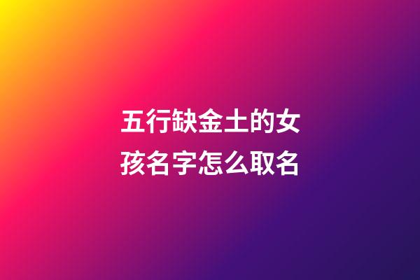五行缺金土的女孩名字怎么取名(五行缺金土的女孩名字怎么取名好)-第1张-女孩起名-玄机派