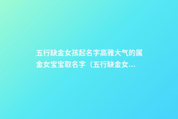 五行缺金女孩起名字高雅大气的属金女宝宝取名字（五行缺金女孩起名字高雅大气的属金女宝宝取名字可以吗）