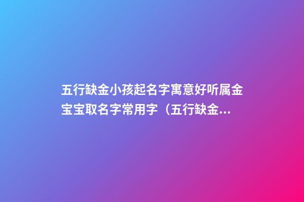 五行缺金小孩起名字寓意好听属金宝宝取名字常用字（五行缺金是什么意思取名字大全集）