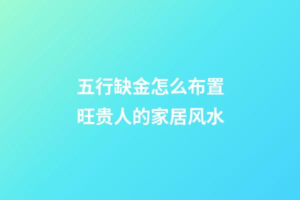 五行缺金怎么布置旺贵人的家居风水