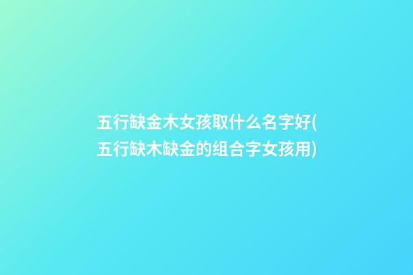 五行缺金木女孩取什么名字好(五行缺木缺金的组合字女孩用)