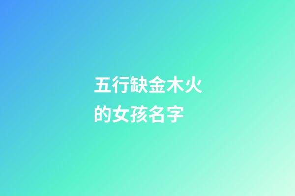 五行缺金木火的女孩名字(五行缺金木火的女孩名字有哪些)-第1张-女孩起名-玄机派