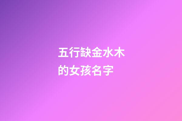 五行缺金水木的女孩名字(五行缺金缺水缺木女孩名字)-第1张-女孩起名-玄机派