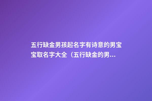 五行缺金男孩起名字有诗意的男宝宝取名字大全（五行缺金的男孩取名宝典）