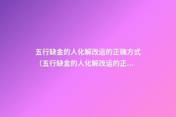 五行缺金的人化解改运的正确方式（五行缺金的人化解改运的正确方式是什么）