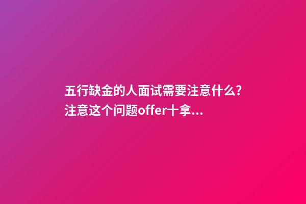 五行缺金的人面试需要注意什么？注意这个问题offer十拿九稳