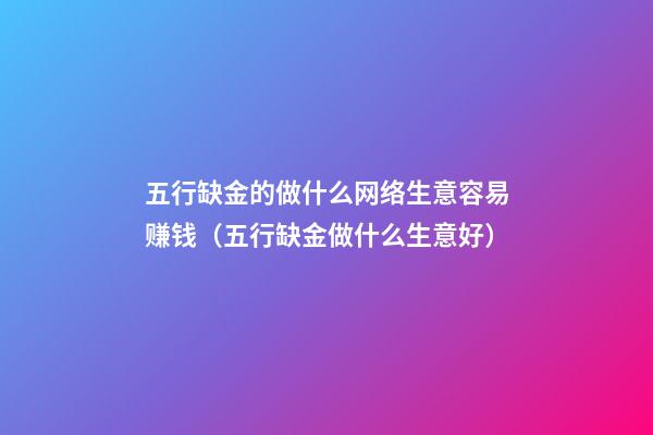 五行缺金的做什么网络生意容易赚钱（五行缺金做什么生意好）