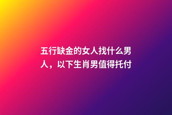 五行缺金的女人找什么男人，以下生肖男值得托付