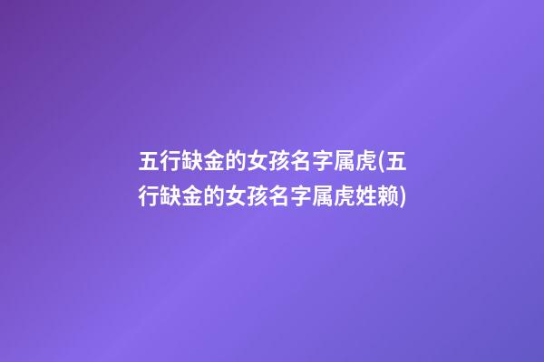 五行缺金的女孩名字属虎(五行缺金的女孩名字属虎姓赖)