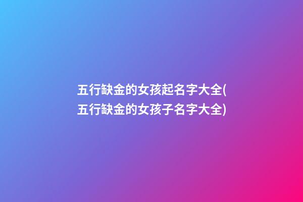 五行缺金的女孩起名字大全(五行缺金的女孩子名字大全)
