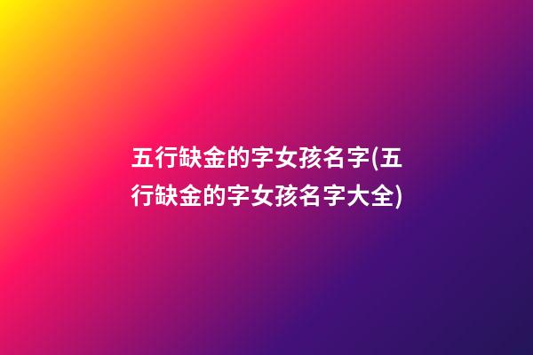 五行缺金的字女孩名字(五行缺金的字女孩名字大全)